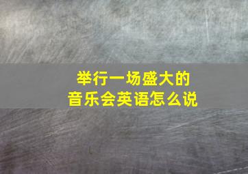 举行一场盛大的音乐会英语怎么说