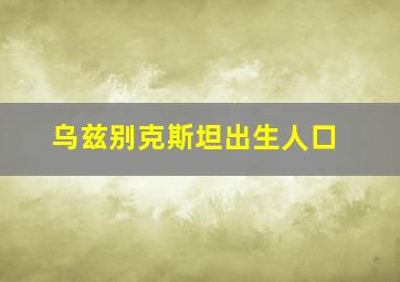 乌兹别克斯坦出生人口