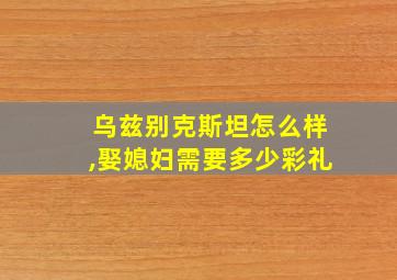 乌兹别克斯坦怎么样,娶媳妇需要多少彩礼