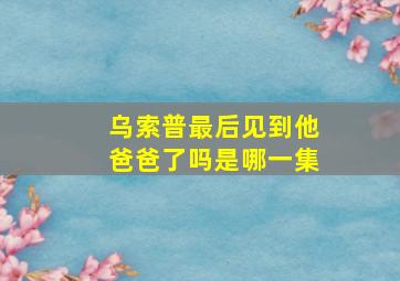 乌索普最后见到他爸爸了吗是哪一集