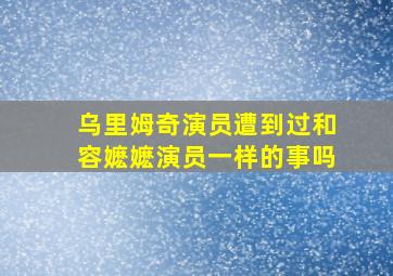 乌里姆奇演员遭到过和容嬷嬷演员一样的事吗