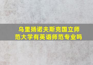 乌里扬诺夫斯克国立师范大学有英语师范专业吗