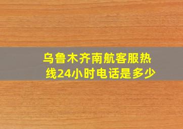 乌鲁木齐南航客服热线24小时电话是多少