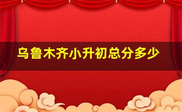 乌鲁木齐小升初总分多少