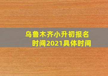 乌鲁木齐小升初报名时间2021具体时间