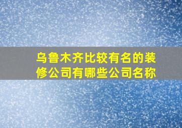 乌鲁木齐比较有名的装修公司有哪些公司名称