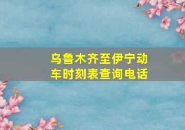 乌鲁木齐至伊宁动车时刻表查询电话