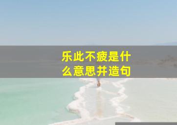 乐此不疲是什么意思并造句