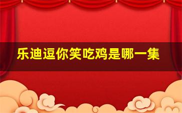 乐迪逗你笑吃鸡是哪一集