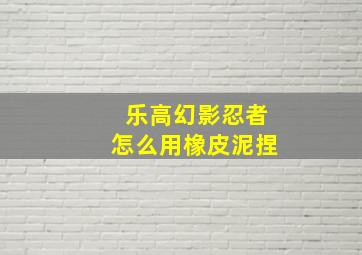 乐高幻影忍者怎么用橡皮泥捏