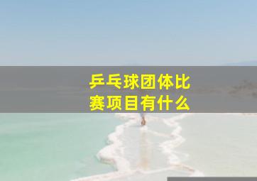 乒乓球团体比赛项目有什么