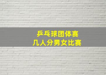 乒乓球团体赛几人分男女比赛