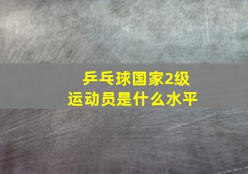 乒乓球国家2级运动员是什么水平