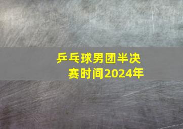 乒乓球男团半决赛时间2024年