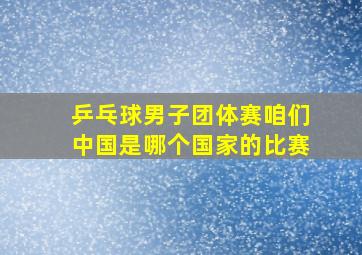 乒乓球男子团体赛咱们中国是哪个国家的比赛