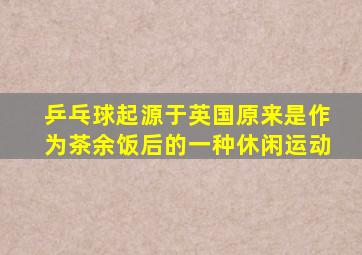 乒乓球起源于英国原来是作为茶余饭后的一种休闲运动