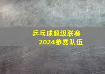 乒乓球超级联赛2024参赛队伍