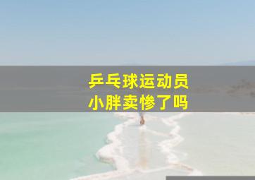 乒乓球运动员小胖卖惨了吗