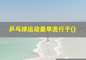 乒乓球运动最早流行于()