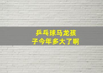 乒乓球马龙孩子今年多大了啊