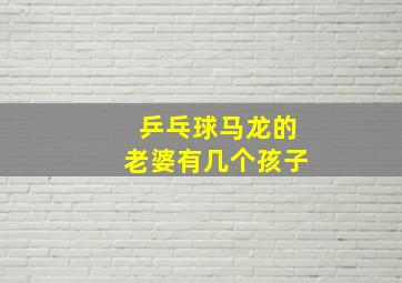 乒乓球马龙的老婆有几个孩子