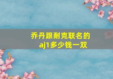 乔丹跟耐克联名的aj1多少钱一双