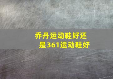 乔丹运动鞋好还是361运动鞋好