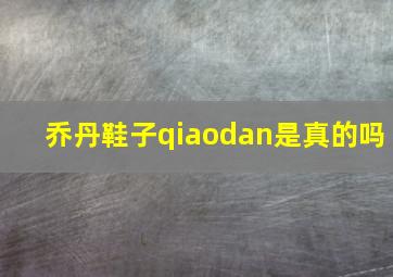 乔丹鞋子qiaodan是真的吗