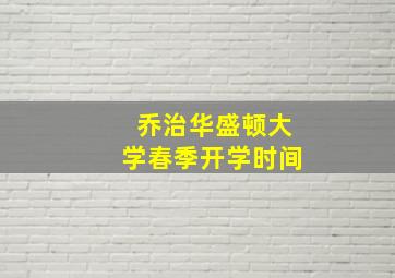 乔治华盛顿大学春季开学时间