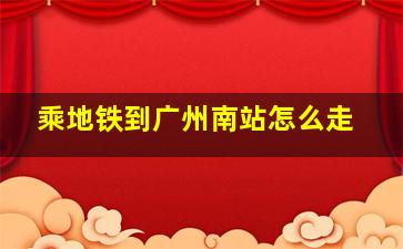 乘地铁到广州南站怎么走