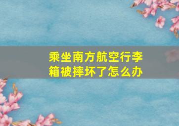 乘坐南方航空行李箱被摔坏了怎么办