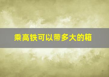 乘高铁可以带多大的箱