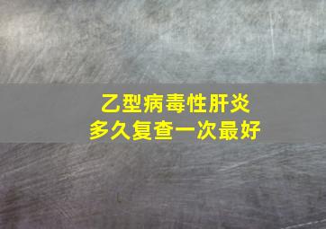 乙型病毒性肝炎多久复查一次最好