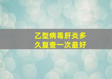 乙型病毒肝炎多久复查一次最好