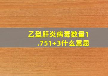 乙型肝炎病毒数量1.751+3什么意思