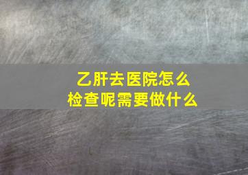 乙肝去医院怎么检查呢需要做什么