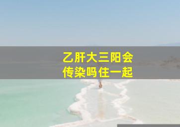 乙肝大三阳会传染吗住一起