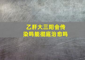 乙肝大三阳会传染吗能彻底治愈吗