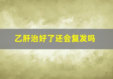 乙肝治好了还会复发吗