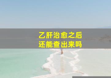 乙肝治愈之后还能查出来吗