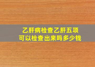 乙肝病检查乙肝五项可以检查出来吗多少钱