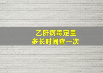 乙肝病毒定量多长时间查一次