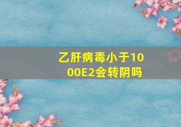 乙肝病毒小于1000E2会转阴吗