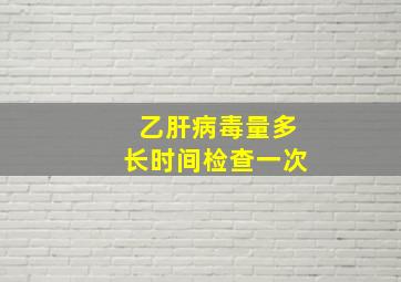 乙肝病毒量多长时间检查一次