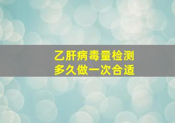 乙肝病毒量检测多久做一次合适