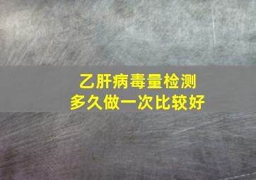 乙肝病毒量检测多久做一次比较好