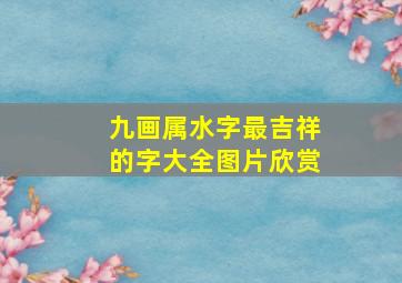 九画属水字最吉祥的字大全图片欣赏