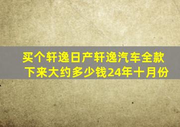 买个轩逸日产轩逸汽车全款下来大约多少钱24年十月份