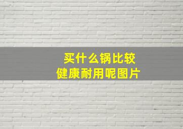 买什么锅比较健康耐用呢图片