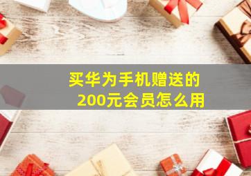 买华为手机赠送的200元会员怎么用